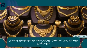 هبوط كبير يضرب سعر الذهب اليوم عيار 21 يفقد قيمته والمواطنون يتساءلون نبيع أم نشتري
